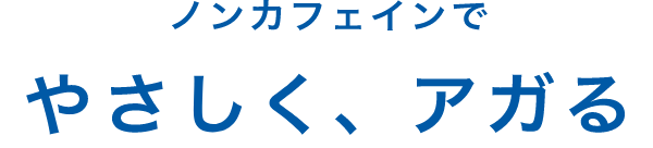 ノンカフェインでやさしく、アガる